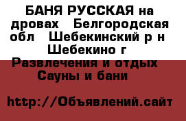 БАНЯ РУССКАЯ на дровах - Белгородская обл., Шебекинский р-н, Шебекино г. Развлечения и отдых » Сауны и бани   